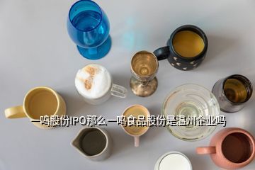 一鸣食品,一鸣股份IPO那么一鸣食品股份是温州企业吗